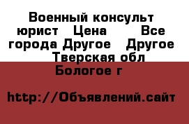 Военный консульт юрист › Цена ­ 1 - Все города Другое » Другое   . Тверская обл.,Бологое г.